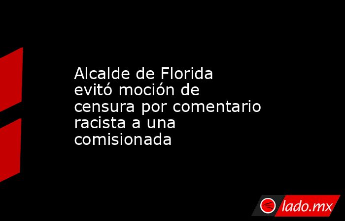 Alcalde de Florida evitó moción de censura por comentario racista a una comisionada. Noticias en tiempo real