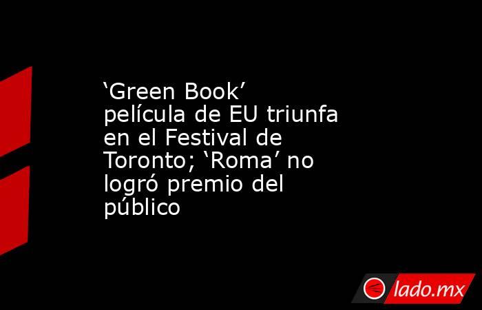 ‘Green Book’ película de EU triunfa en el Festival de Toronto; ‘Roma’ no logró premio del público. Noticias en tiempo real