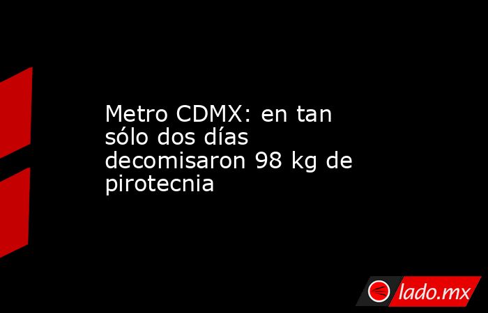 Metro CDMX: en tan sólo dos días decomisaron 98 kg de pirotecnia. Noticias en tiempo real