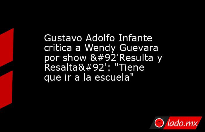 Gustavo Adolfo Infante critica a Wendy Guevara por show \'Resulta y Resalta\': 