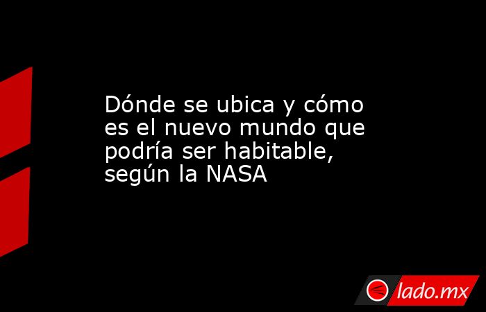 Dónde se ubica y cómo es el nuevo mundo que podría ser habitable, según la NASA. Noticias en tiempo real