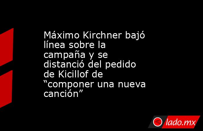 Máximo Kirchner bajó línea sobre la campaña y se distanció del pedido de Kicillof de “componer una nueva canción”. Noticias en tiempo real
