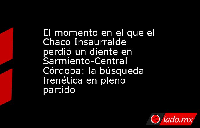 El momento en el que el Chaco Insaurralde perdió un diente en Sarmiento-Central Córdoba: la búsqueda frenética en pleno partido. Noticias en tiempo real