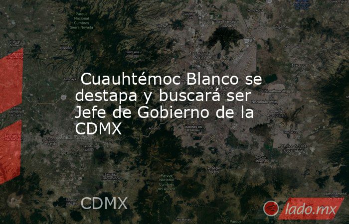  Cuauhtémoc Blanco se destapa y buscará ser Jefe de Gobierno de la CDMX. Noticias en tiempo real