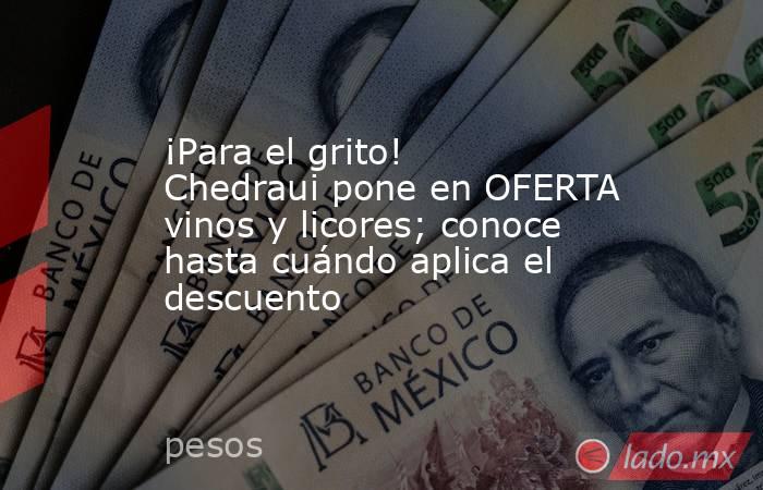 ¡Para el grito! Chedraui pone en OFERTA vinos y licores; conoce hasta cuándo aplica el descuento. Noticias en tiempo real