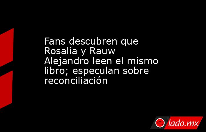 Fans descubren que Rosalía y Rauw Alejandro leen el mismo libro; especulan sobre reconciliación. Noticias en tiempo real