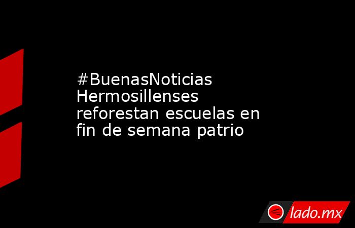 #BuenasNoticias   Hermosillenses reforestan escuelas en fin de semana patrio. Noticias en tiempo real