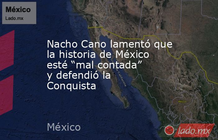 Nacho Cano lamentó que la historia de México esté “mal contada” y defendió la Conquista. Noticias en tiempo real
