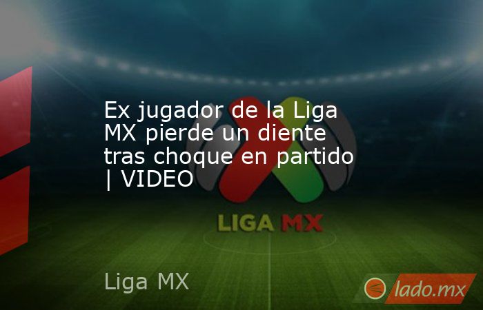 Ex jugador de la Liga MX pierde un diente tras choque en partido | VIDEO. Noticias en tiempo real