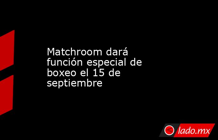 Matchroom dará función especial de boxeo el 15 de septiembre. Noticias en tiempo real
