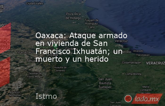 Oaxaca: Ataque armado en vivienda de San Francisco Ixhuatán; un muerto y un herido. Noticias en tiempo real