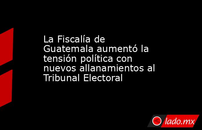 La Fiscalía de Guatemala aumentó la tensión política con nuevos allanamientos al Tribunal Electoral. Noticias en tiempo real