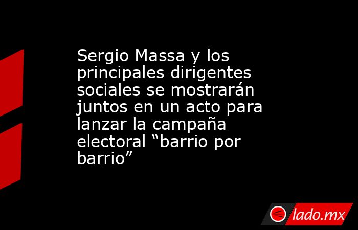Sergio Massa y los principales dirigentes sociales se mostrarán juntos en un acto para lanzar la campaña electoral “barrio por barrio”. Noticias en tiempo real