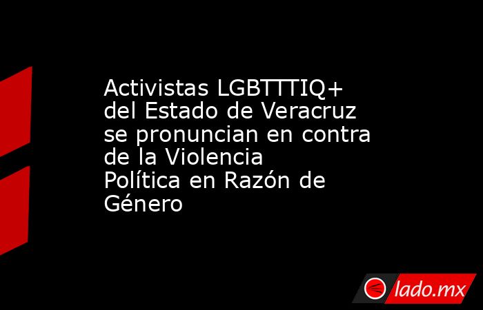 Activistas LGBTTTIQ+ del Estado de Veracruz se pronuncian en contra de la Violencia Política en Razón de Género. Noticias en tiempo real