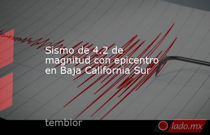 Sismo de 4.2 de magnitud con epicentro en Baja California Sur. Noticias en tiempo real