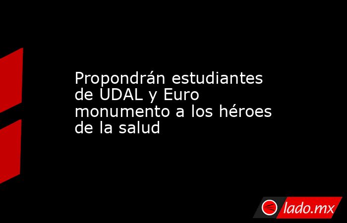 Propondrán estudiantes de UDAL y Euro monumento a los héroes de la salud. Noticias en tiempo real