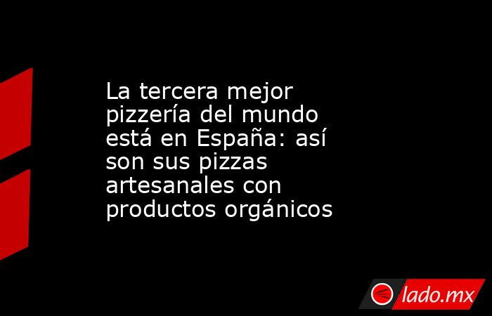 La tercera mejor pizzería del mundo está en España: así son sus pizzas artesanales con productos orgánicos. Noticias en tiempo real