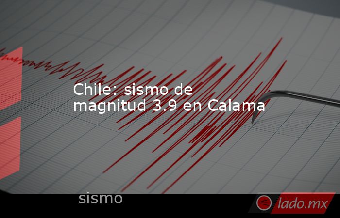 Chile: sismo de magnitud 3.9 en Calama. Noticias en tiempo real