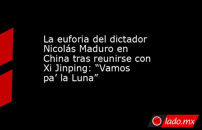 La euforia del dictador Nicolás Maduro en China tras reunirse con Xi Jinping: “Vamos pa’ la Luna”. Noticias en tiempo real