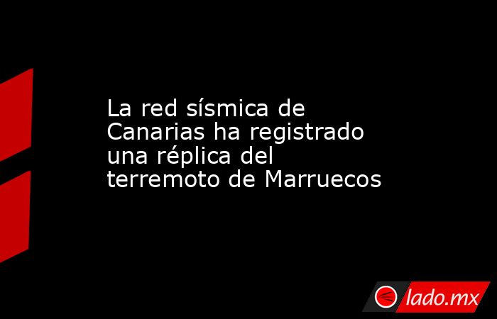 La red sísmica de Canarias ha registrado una réplica del terremoto de Marruecos. Noticias en tiempo real