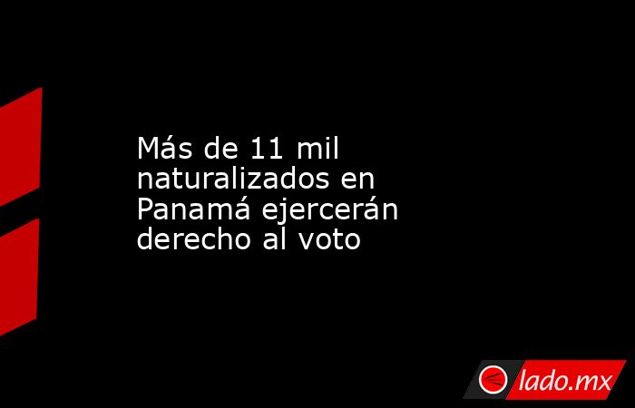 Más de 11 mil naturalizados en Panamá ejercerán derecho al voto. Noticias en tiempo real