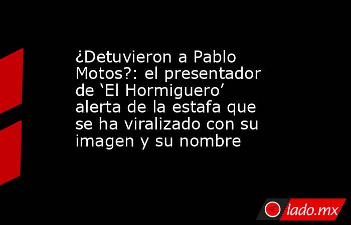 ¿Detuvieron a Pablo Motos?: el presentador de ‘El Hormiguero’ alerta de la estafa que se ha viralizado con su imagen y su nombre. Noticias en tiempo real