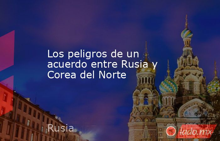 Los peligros de un acuerdo entre Rusia y Corea del Norte. Noticias en tiempo real