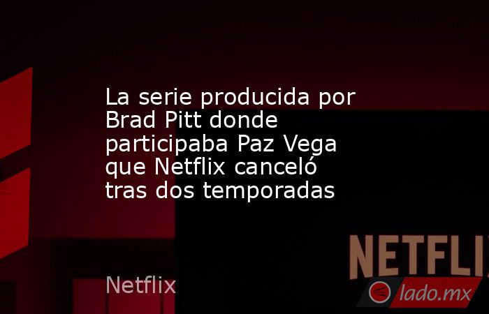 La serie producida por Brad Pitt donde participaba Paz Vega que Netflix canceló tras dos temporadas. Noticias en tiempo real