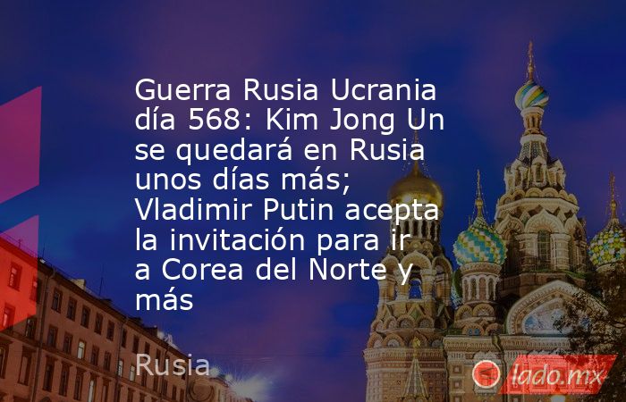 Guerra Rusia Ucrania día 568: Kim Jong Un se quedará en Rusia unos días más; Vladimir Putin acepta la invitación para ir a Corea del Norte y más. Noticias en tiempo real