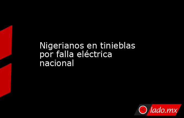 Nigerianos en tinieblas por falla eléctrica nacional. Noticias en tiempo real