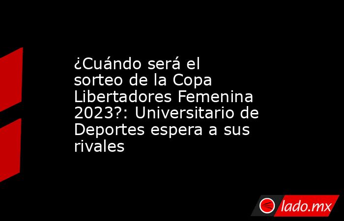 ¿Cuándo será el sorteo de la Copa Libertadores Femenina 2023?: Universitario de Deportes espera a sus rivales. Noticias en tiempo real