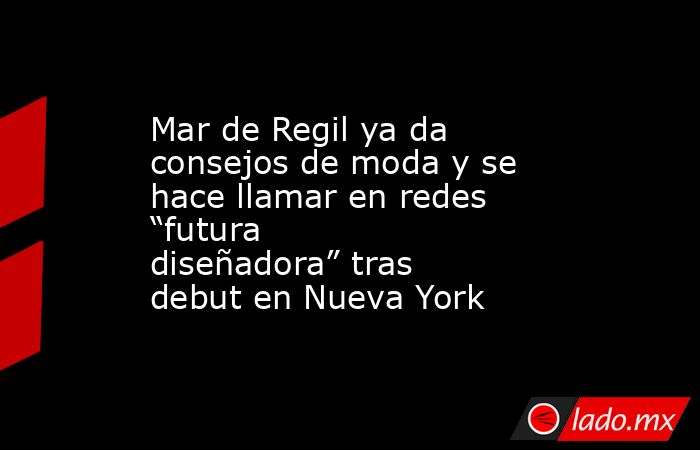 Mar de Regil ya da consejos de moda y se hace llamar en redes “futura diseñadora” tras debut en Nueva York. Noticias en tiempo real