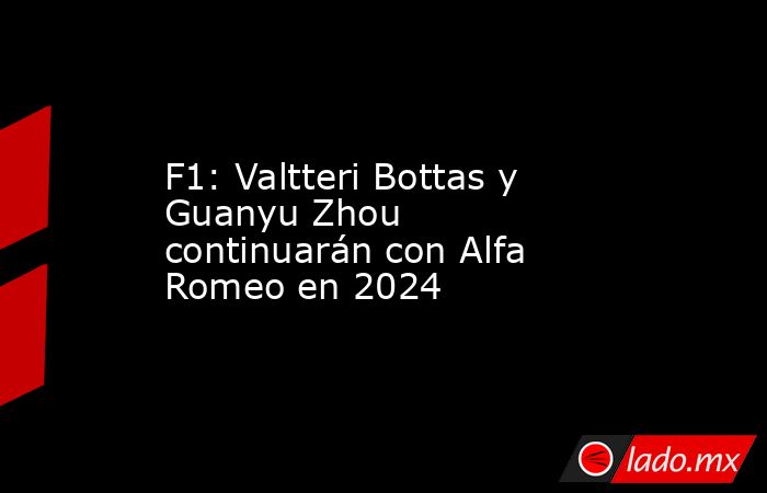 F1: Valtteri Bottas y Guanyu Zhou continuarán con Alfa Romeo en 2024. Noticias en tiempo real