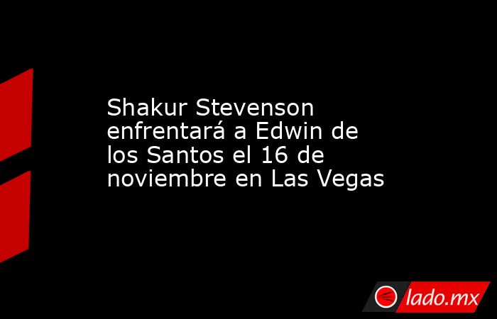 Shakur Stevenson enfrentará a Edwin de los Santos el 16 de noviembre en Las Vegas. Noticias en tiempo real