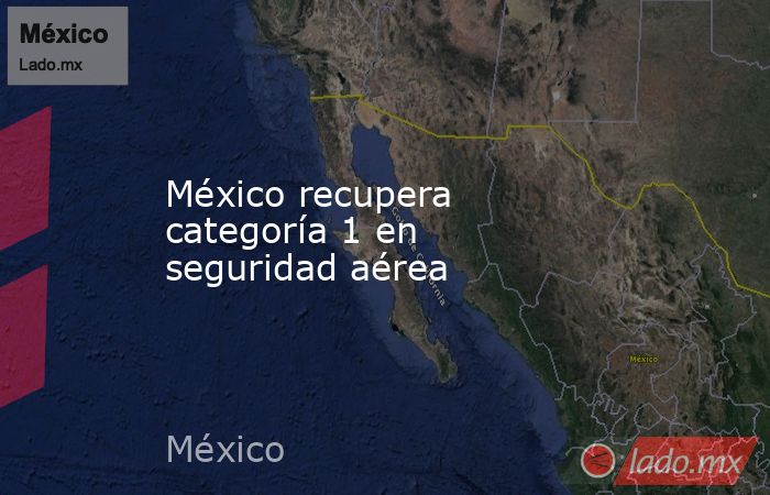 México recupera categoría 1 en seguridad aérea. Noticias en tiempo real