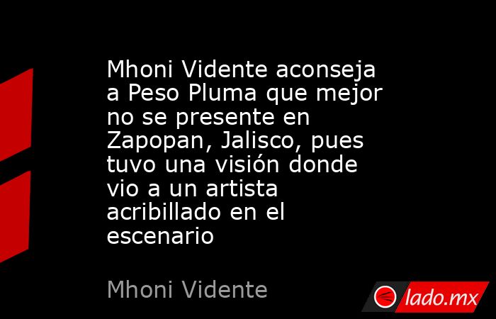 Mhoni Vidente aconseja a Peso Pluma que mejor no se presente en Zapopan, Jalisco, pues tuvo una visión donde vio a un artista acribillado en el escenario. Noticias en tiempo real
