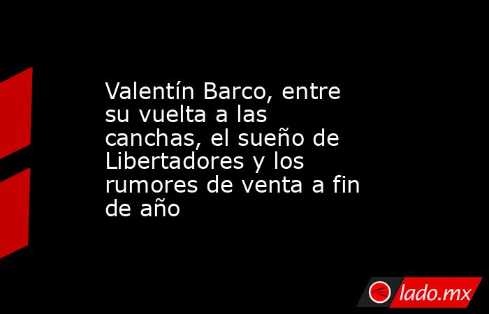 Valentín Barco, entre su vuelta a las canchas, el sueño de Libertadores y los rumores de venta a fin de año. Noticias en tiempo real