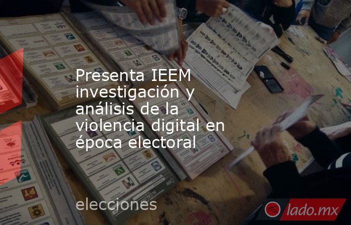 Presenta IEEM investigación y análisis de la violencia digital en época electoral. Noticias en tiempo real