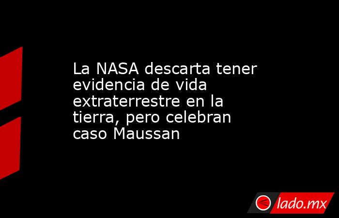 La NASA descarta tener evidencia de vida extraterrestre en la tierra, pero celebran caso Maussan. Noticias en tiempo real