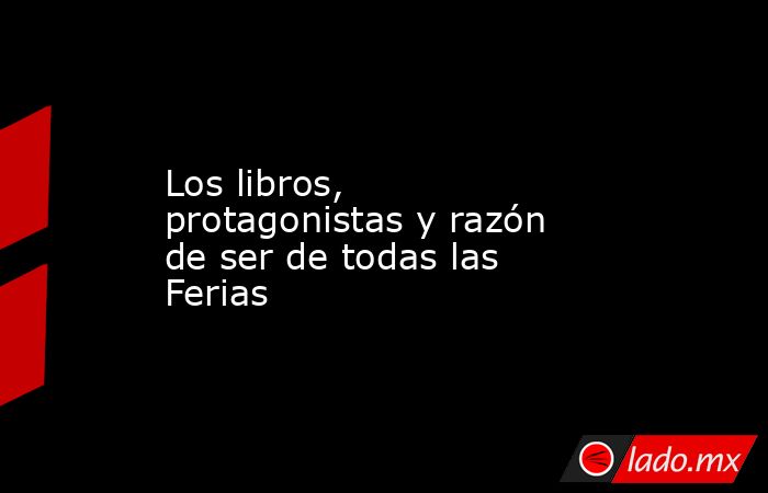 Los libros, protagonistas y razón de ser de todas las Ferias. Noticias en tiempo real