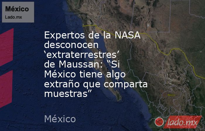 Expertos de la NASA desconocen ‘extraterrestres’ de Maussan: “Si México tiene algo extraño que comparta muestras”. Noticias en tiempo real