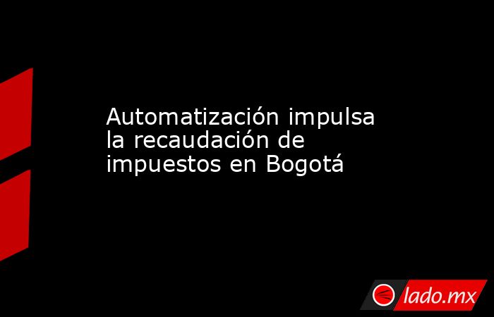 Automatización impulsa la recaudación de impuestos en Bogotá. Noticias en tiempo real