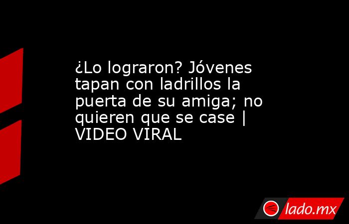 ¿Lo lograron? Jóvenes tapan con ladrillos la puerta de su amiga; no quieren que se case | VIDEO VIRAL. Noticias en tiempo real