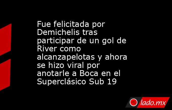 Fue felicitada por Demichelis tras participar de un gol de River como alcanzapelotas y ahora se hizo viral por anotarle a Boca en el Superclásico Sub 19. Noticias en tiempo real