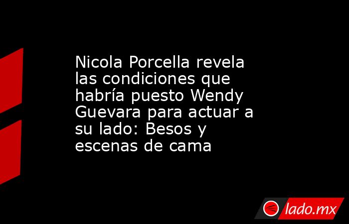 Nicola Porcella revela las condiciones que habría puesto Wendy Guevara para actuar a su lado: Besos y escenas de cama. Noticias en tiempo real