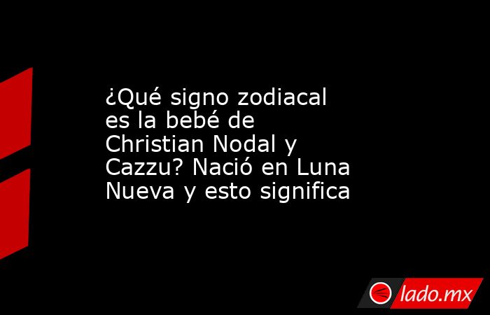 ¿Qué signo zodiacal es la bebé de Christian Nodal y Cazzu? Nació en Luna Nueva y esto significa. Noticias en tiempo real