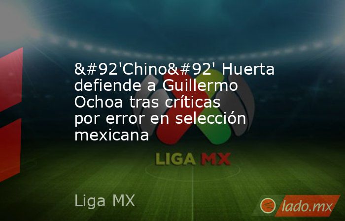 \'Chino\' Huerta defiende a Guillermo Ochoa tras críticas por error en selección mexicana. Noticias en tiempo real