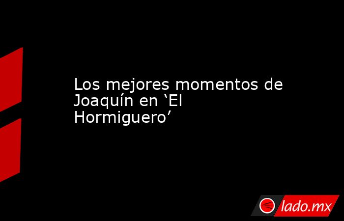 Los mejores momentos de Joaquín en ‘El Hormiguero’. Noticias en tiempo real