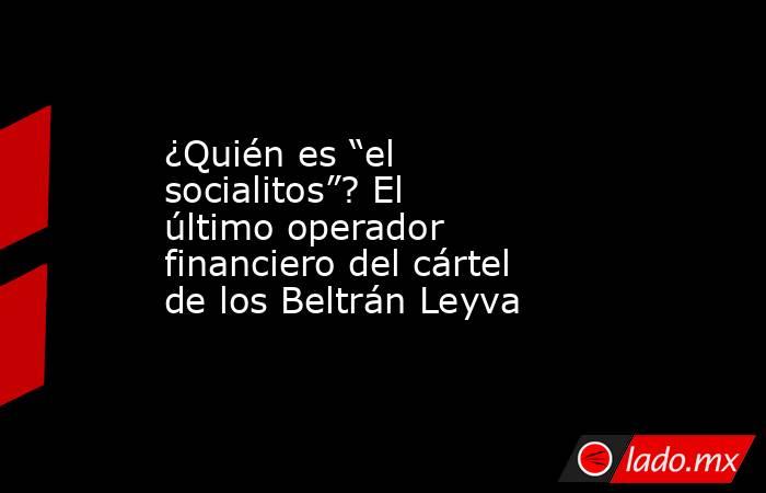 ¿Quién es “el socialitos”? El último operador financiero del cártel de los Beltrán Leyva. Noticias en tiempo real