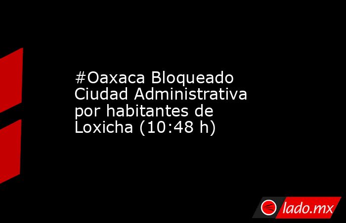 #Oaxaca Bloqueado Ciudad Administrativa por habitantes de Loxicha (10:48 h). Noticias en tiempo real